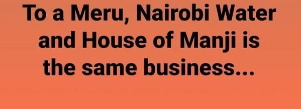 To a meru, nairobi water and house of manji is the same business.
