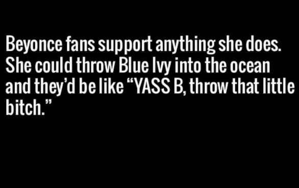 Beyonce fans support anything she does she could throw blue ivy into the ocean a