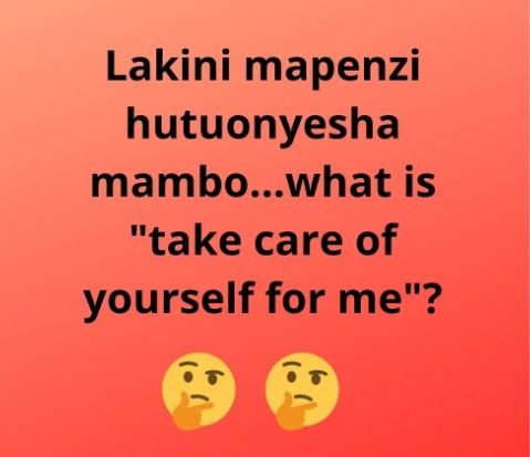 Lakini mapenzi hutuonyesha mambo...what is take care of yourself for me?