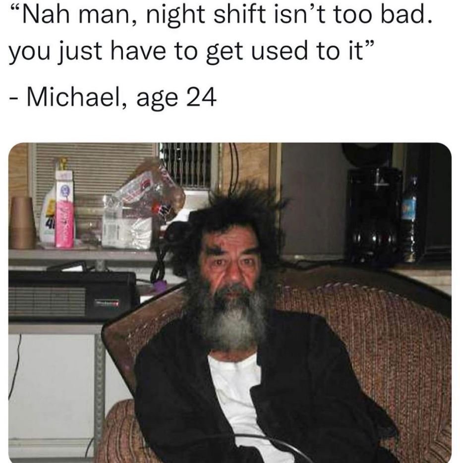 Nah man, night shift isn't too bad you just have to get used to it michael, age