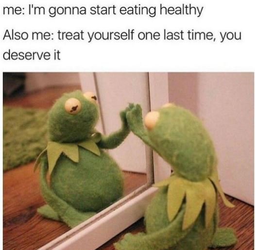 Me i'm gonna start eating healthy also me treat yourself one last time you deser