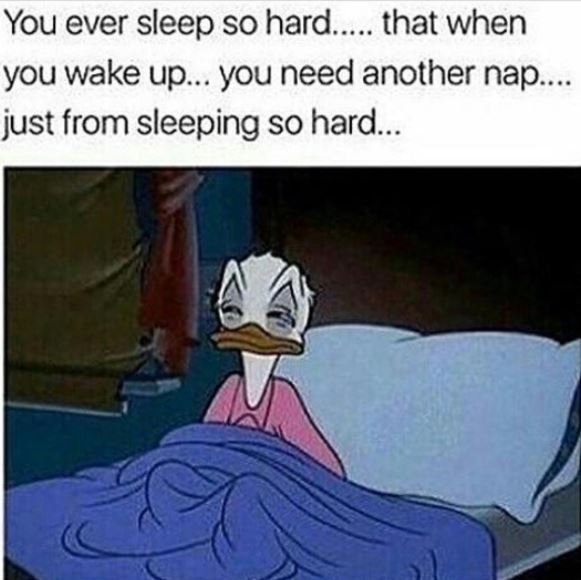 You ever sleep so hard. that when you wake up.. you need another nap just from s
