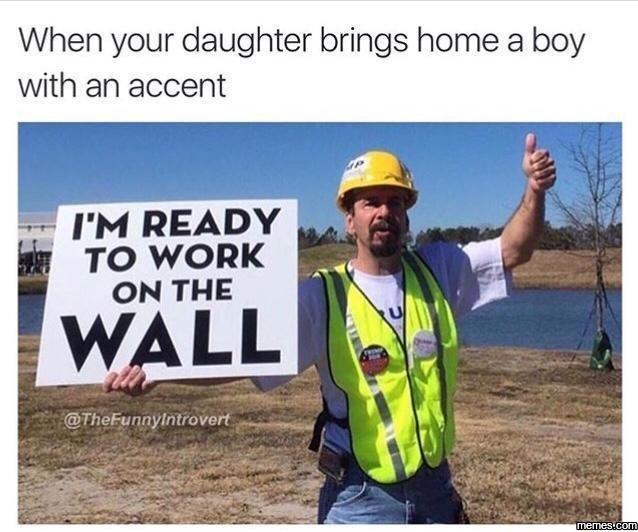 When your daughter brings home a boy with an accent im ready to work on the wall