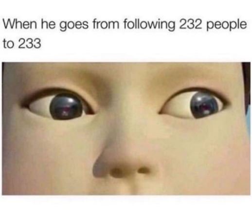 When he goes from following 232 people to 233