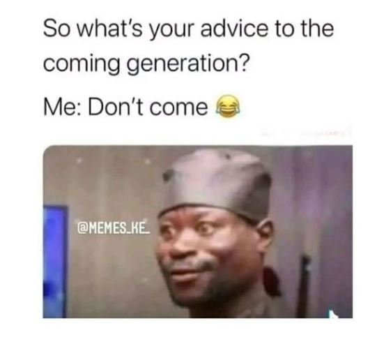 So what's your advice to the coming generation? me don't come memes ke