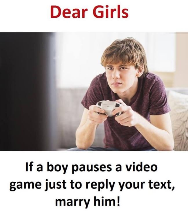 Dear girls if a boy pauses a video game just to reply your text, marry him!