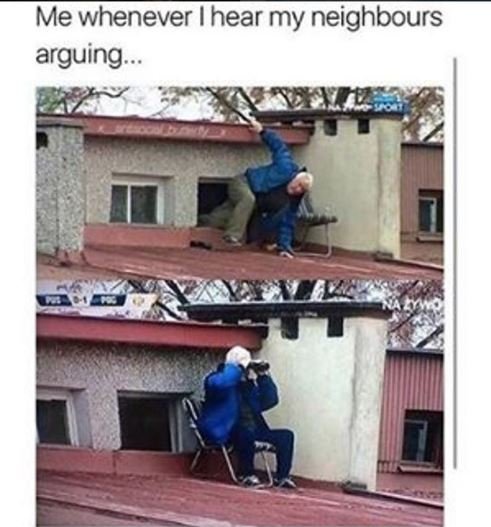 Me whenever ihear my neighbours arguing .