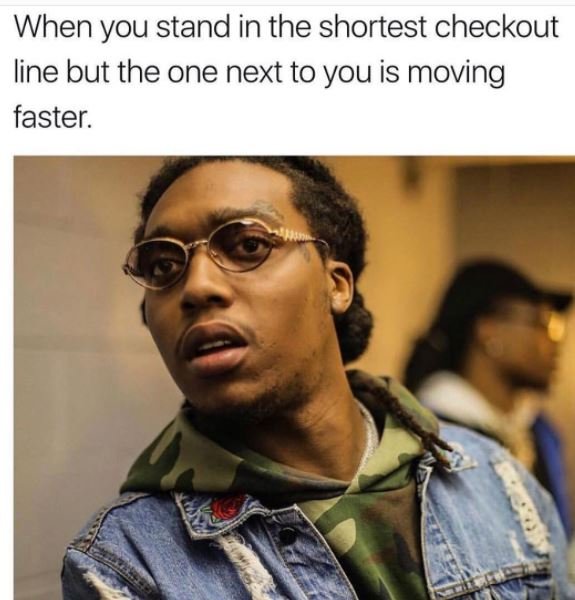 When you stand in the shortest checkout line but the one next to you is moving f