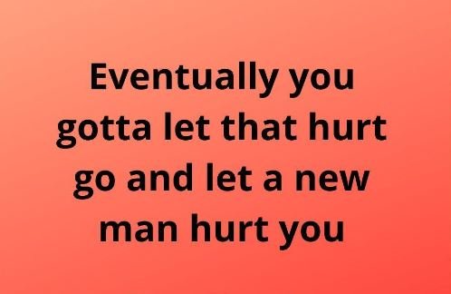 Eventually you gotta let that hurt g0 and let a new man hurt you