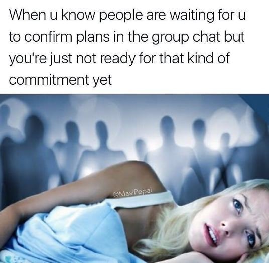 When u know people are waiting for u to confirm plans in the group chat but you'