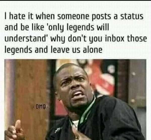 Hate it when someone posts a status and be like 'only legends will understand' w