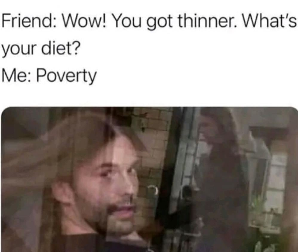Friend wow! you got thinner. what's your diet? me poverty