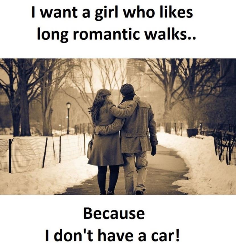 Want a girl who likes long romantic walks.. because 1 don't have a car!