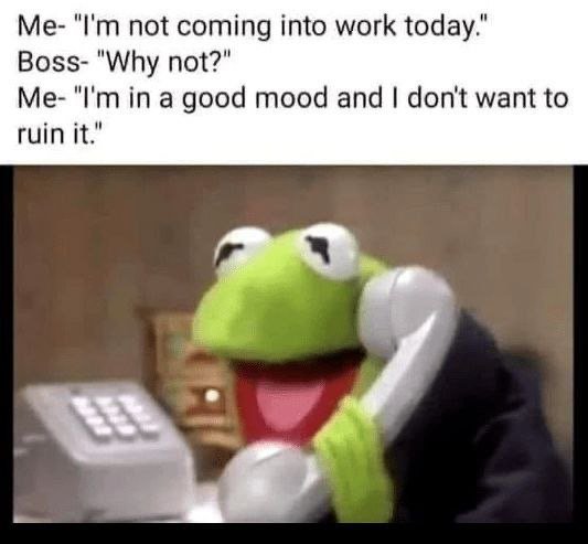 Me 'm not coming into work today boss 'why not? me 'm in a good mood and don't w