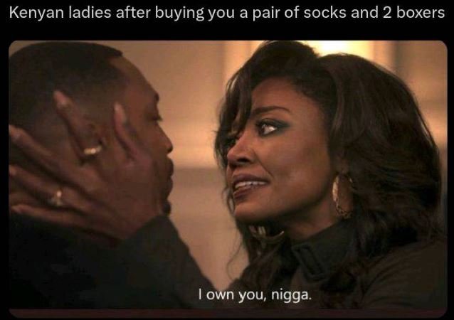 Kenyan ladies after buying you a pair of socks and 2 boxers own you nigga.