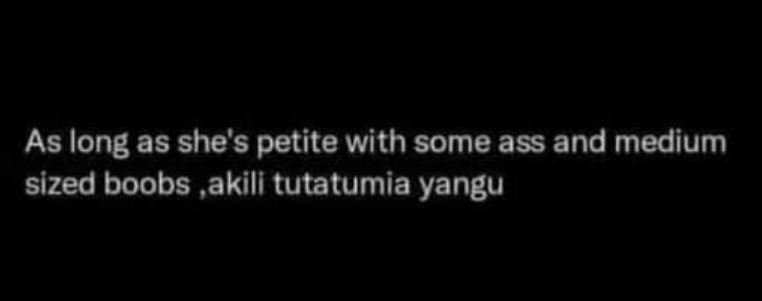 As long as she's petite with some ass and medium sized boobs ,akili tutatumia ya