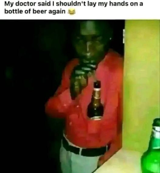 My doctor said shouldn't lay my hands on a bottle of beer again