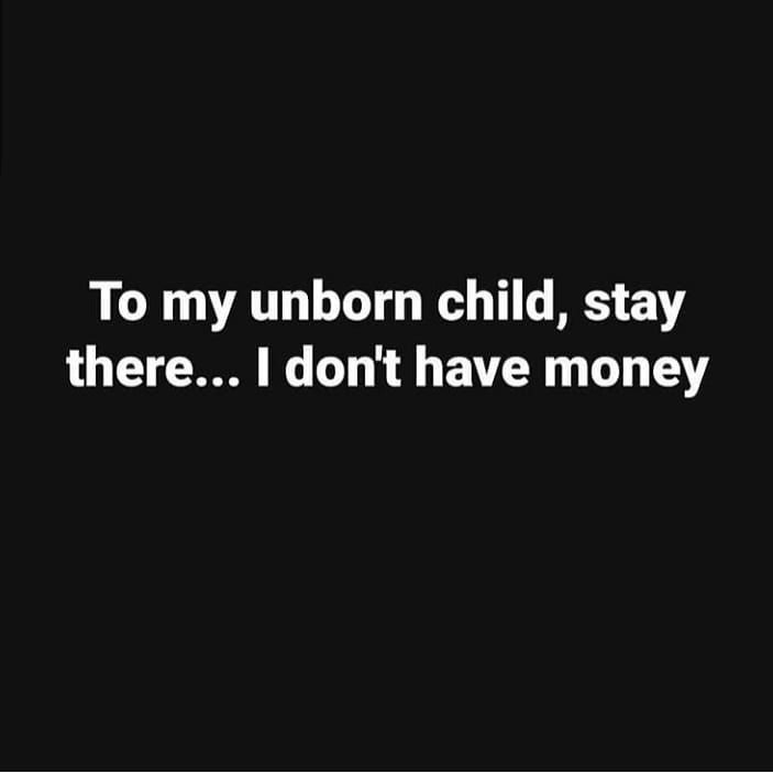 To my unborn child, stay there.. i don't have money