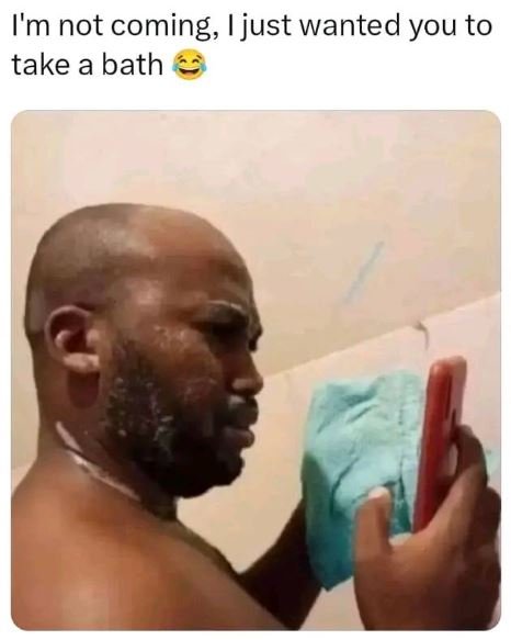 Im not coming, ijust wanted you to take a bath