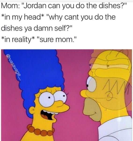 Mom jordan can you do the dishes? in my head why cant you do the dishes ya damn