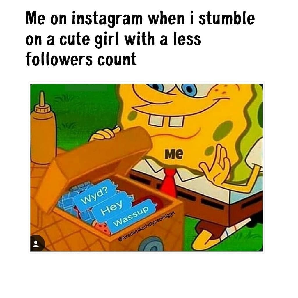 Me on instagram when i stumble on a cute girl with a less followers count me wyd