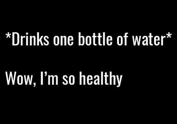 Drinks one bottle of water wow im so healthy