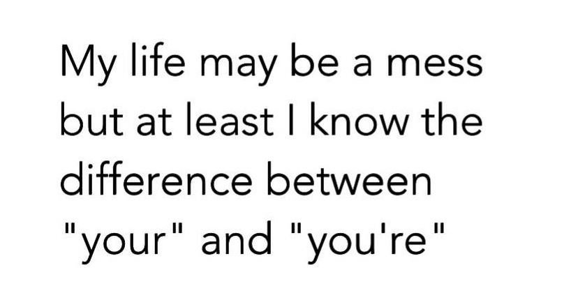 My life may be a mess but at least know the difference between your and you're