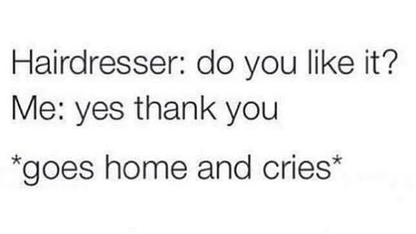 Hairdresser do you like it? me yes thank you goes home and cries