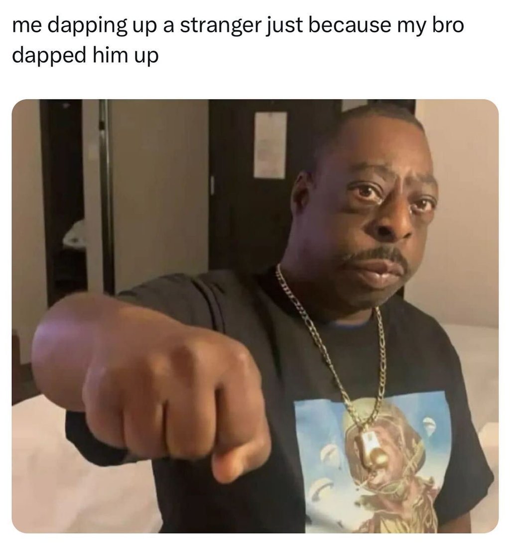 Me dapping up a stranger just because my bro dapped him up