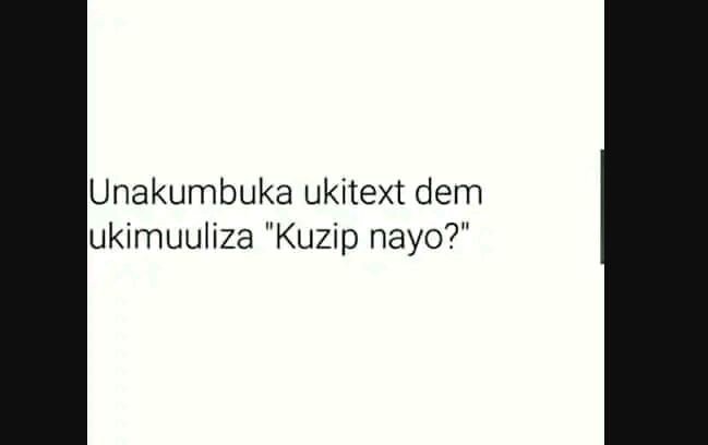 Unakumbuka ukitext dem jukimuuliza kuzip nayo?