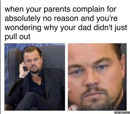 When your parents complain for absolutely no reason and you're wondering why you
