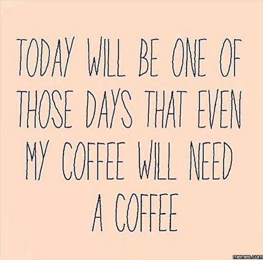 Today wll be ohe of those days that eveh ny coffee wal heed a coffee