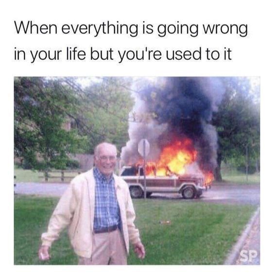 When everything is going wrong in your life but you' 're used to it 82