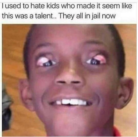 Used to hate kids who made it seem like this was a talent . they all in jail now