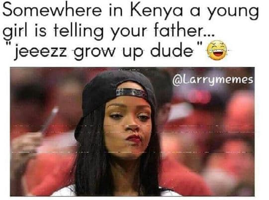 Somewhere in kenya a young girl is telling your father jeeezz grow up dude larry