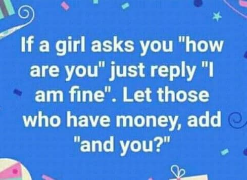 If a girl asks you how are you just reply am fine . let those who have money add
