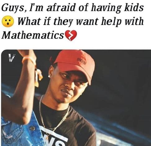 Guys, im afraid of having kids what if they want help with mathematics