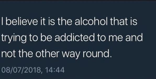 Ibelieve it is the alcohol that is trying to be addicted to me and not the other