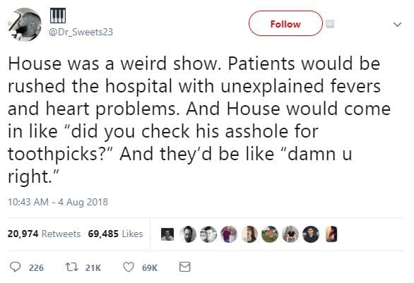 Follow dr_sweets23 house was weird show. patients would be rushed the hospital w