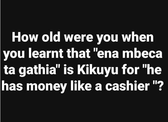 How old were you when you learnt that ena mbeca ta gathia is kikuyu for he has m