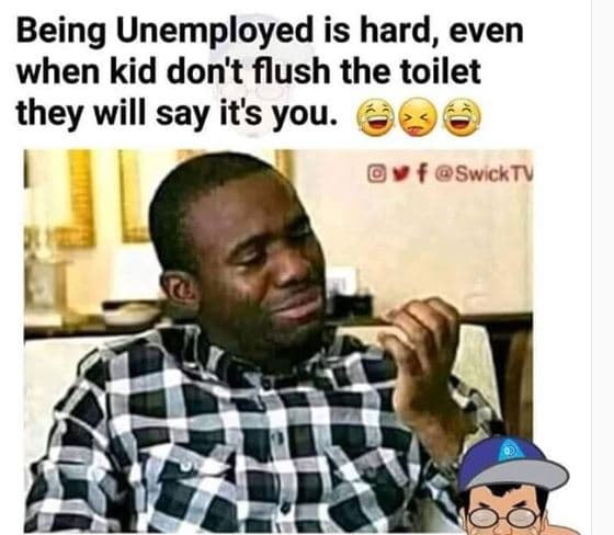 Being unemployed is hard, even when kid don't flush the toilet they will say its