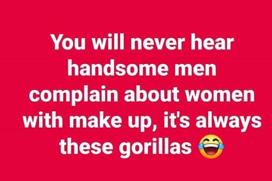 You will never hear handsome men complain about women with make up, it's always