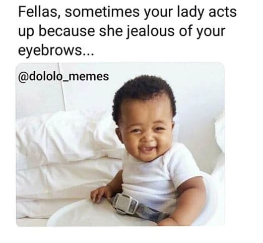 Fellas, sometimes your lady acts up because she jealous of your eyebrows. dololo