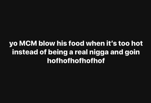 Yo mcm blow his food when it's too hot instead of being a real nigga and goin ho