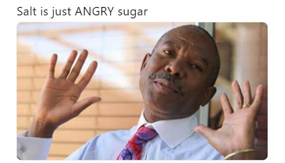 Salt is just angry sugar