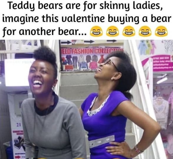 Teddy bears are for skinny ladies, imagine this valentine buying a bear for anot