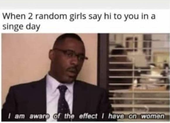 When 2 random girls say hi to you in a singe day am awaro ihe effeci havo on com