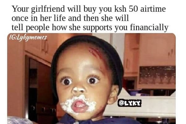 Your girlfriend will buy you ksh 50 airtime once in her life and then she will t