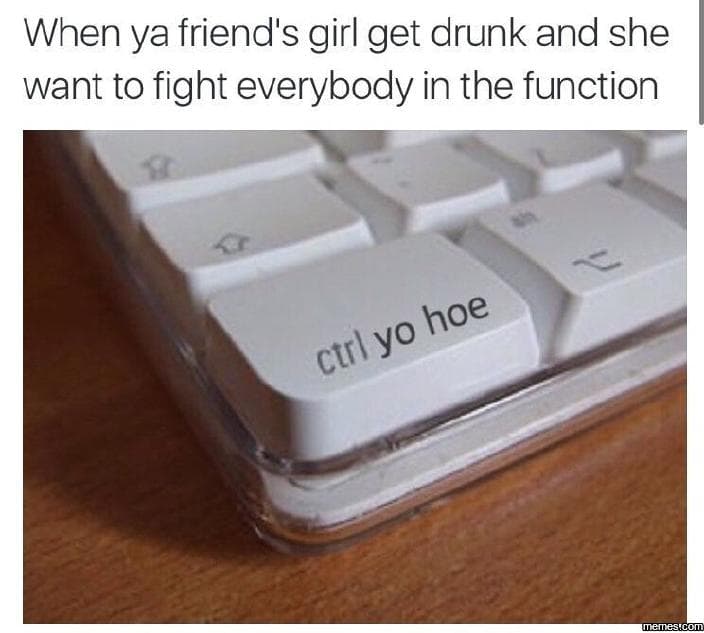 When ya friend's girl get drunk and she want to fight everybody in the function