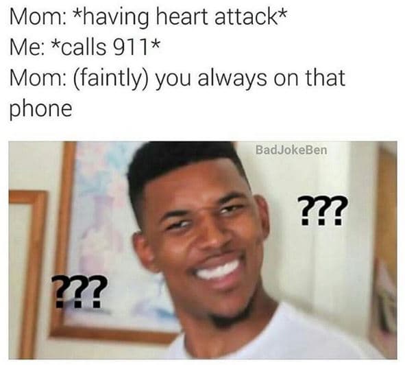 Mom having heart attack me calls 911 mom faintly you always on that phone badjok